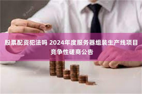 股票配资犯法吗 2024年度服务器组装生产线项目 竞争性磋商公告