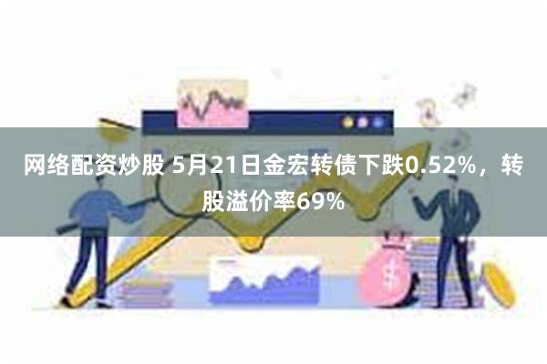 网络配资炒股 5月21日金宏转债下跌0.52%，转股溢价率69%