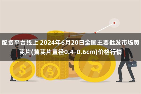配资平台线上 2024年6月20日全国主要批发市场黄芪片(黄芪片直径0.4-0.6cm)价格行情