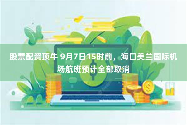 股票配资顶牛 9月7日15时前，海口美兰国际机场航班预计全部取消