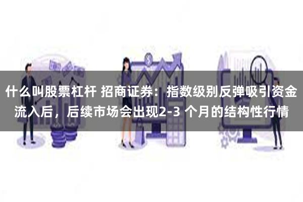 什么叫股票杠杆 招商证券：指数级别反弹吸引资金流入后，后续市场会出现2-3 个月的结构性行情