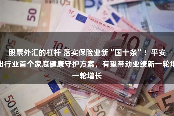 股票外汇的杠杆 落实保险业新“国十条”！平安推出行业首个家庭健康守护方案，有望带动业绩新一轮增长