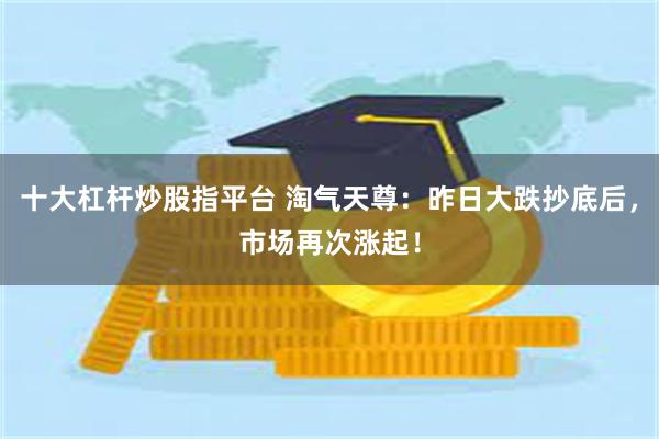 十大杠杆炒股指平台 淘气天尊：昨日大跌抄底后，市场再次涨起！