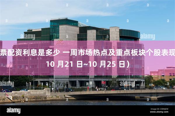 股票配资利息是多少 一周市场热点及重点板块个股表现（10 月21 日~10 月25 日）