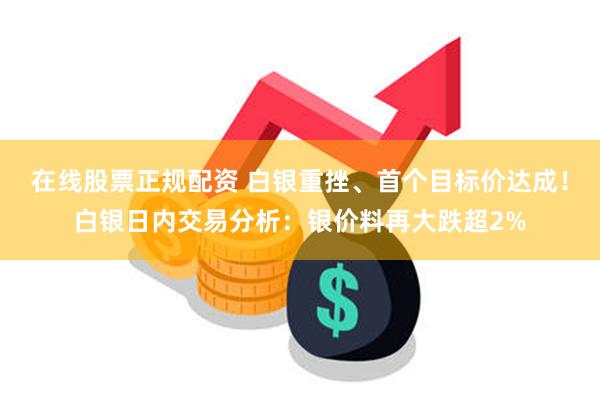 在线股票正规配资 白银重挫、首个目标价达成！白银日内交易分析：银价料再大跌超2%