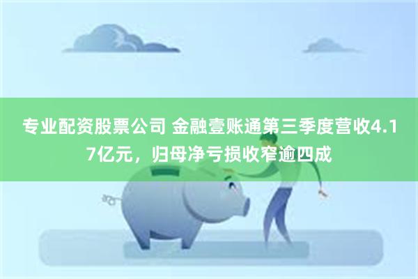 专业配资股票公司 金融壹账通第三季度营收4.17亿元，归母净亏损收窄逾四成