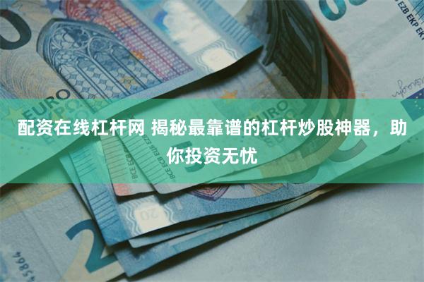 配资在线杠杆网 揭秘最靠谱的杠杆炒股神器，助你投资无忧