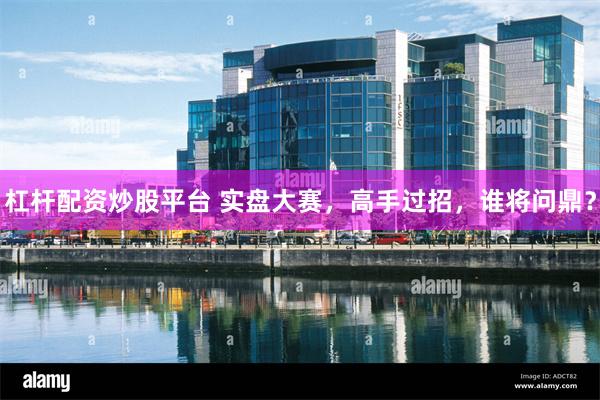 杠杆配资炒股平台 实盘大赛，高手过招，谁将问鼎？