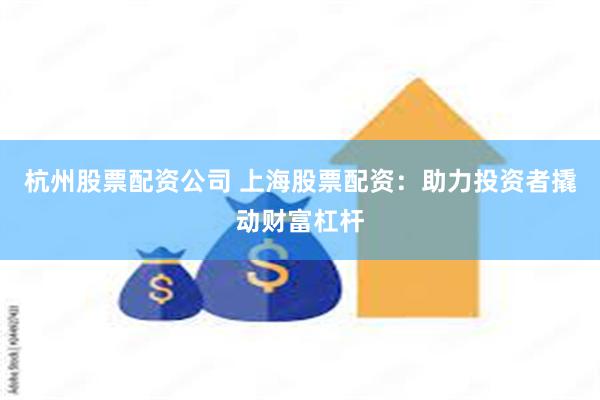杭州股票配资公司 上海股票配资：助力投资者撬动财富杠杆