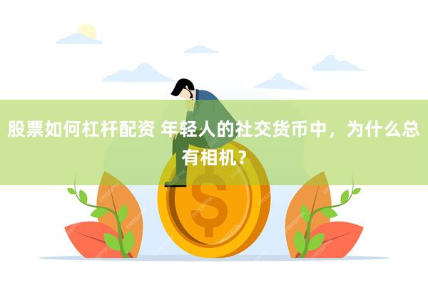 股票如何杠杆配资 年轻人的社交货币中，为什么总有相机？