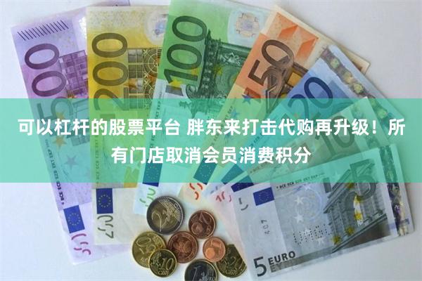 可以杠杆的股票平台 胖东来打击代购再升级！所有门店取消会员消费积分