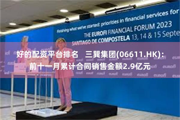 好的配资平台排名   三巽集团(06611.HK)：前十一月累计合同销售金额2.9亿元