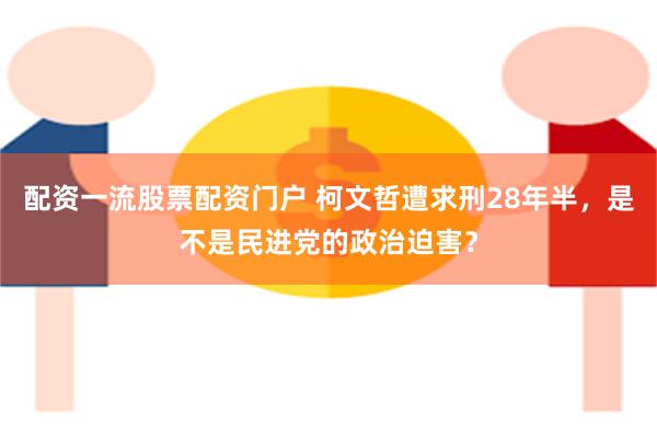 配资一流股票配资门户 柯文哲遭求刑28年半，是不是民进党的政治迫害？