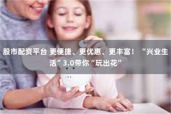 股市配资平台 更便捷、更优惠、更丰富！ “兴业生活”3.0带你“玩出花”