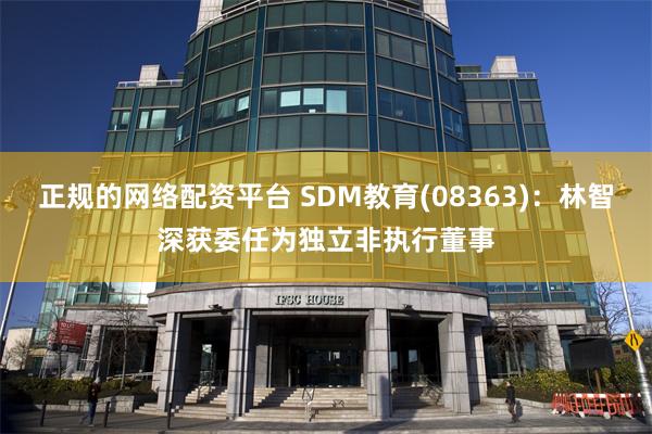 正规的网络配资平台 SDM教育(08363)：林智深获委任为独立非执行董事