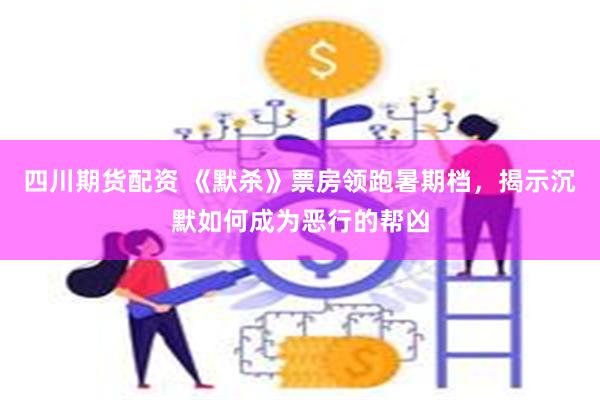 四川期货配资 《默杀》票房领跑暑期档，揭示沉默如何成为恶行的帮凶