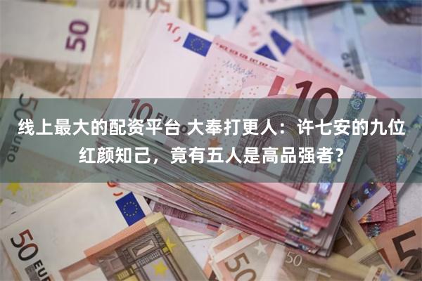 线上最大的配资平台 大奉打更人：许七安的九位红颜知己，竟有五人是高品强者？