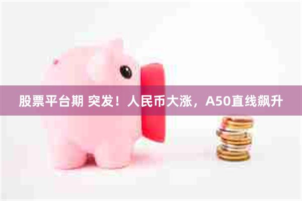 股票平台期 突发！人民币大涨，A50直线飙升