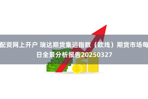 配资网上开户 瑞达期货集运指数（欧线）期货市场每日全景分析报告20250327