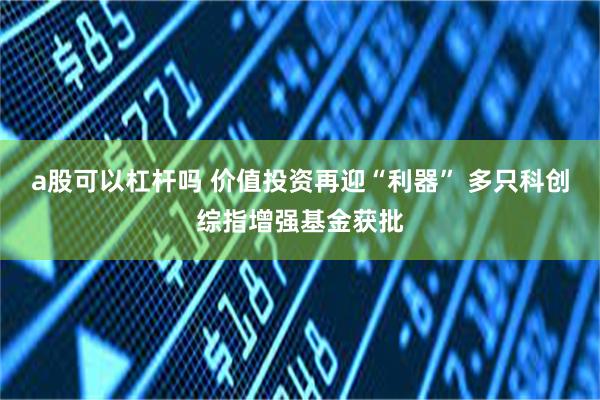 a股可以杠杆吗 价值投资再迎“利器” 多只科创综指增强基金获批