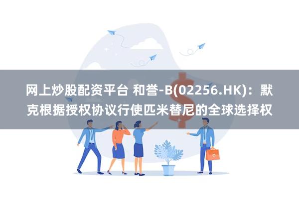网上炒股配资平台 和誉-B(02256.HK)：默克根据授权协议行使匹米替尼的全球选择权