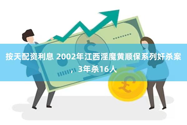 按天配资利息 2002年江西淫魔黄顺保系列奸杀案，3年杀16人