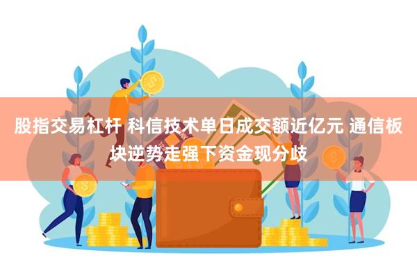 股指交易杠杆 科信技术单日成交额近亿元 通信板块逆势走强下资金现分歧