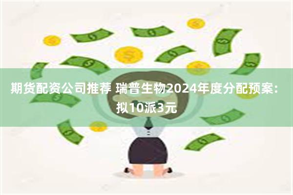 期货配资公司推荐 瑞普生物2024年度分配预案: 拟10派3元