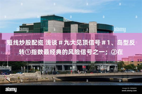 短线炒股配资 浅谈#九大见顶信号#1、岛型反转①指数最经典的风险信号之一;②在