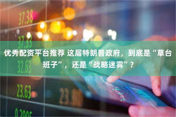 优秀配资平台推荐 这届特朗普政府，到底是“草台班子”，还是“战略迷雾”？