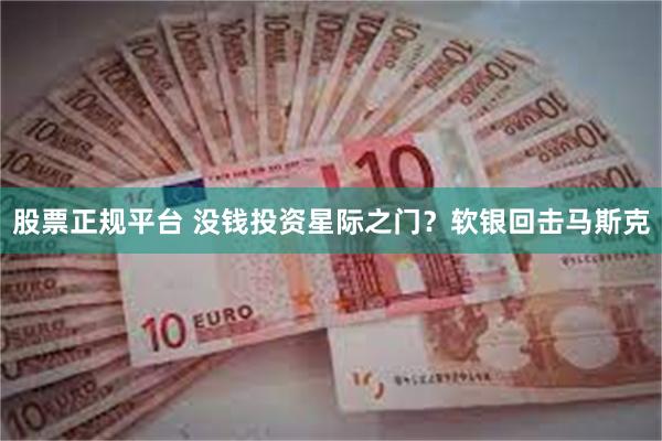 股票正规平台 没钱投资星际之门？软银回击马斯克