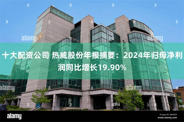 十大配资公司 热威股份年报摘要：2024年归母净利润同比增长19.90%