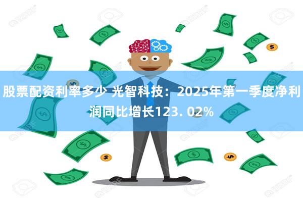 股票配资利率多少 光智科技：2025年第一季度净利润同比增长123. 02%