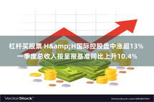 杠杆买股票 H&H国际控股盘中涨超13% 一季度总收入按呈报基准同比上升10.4%