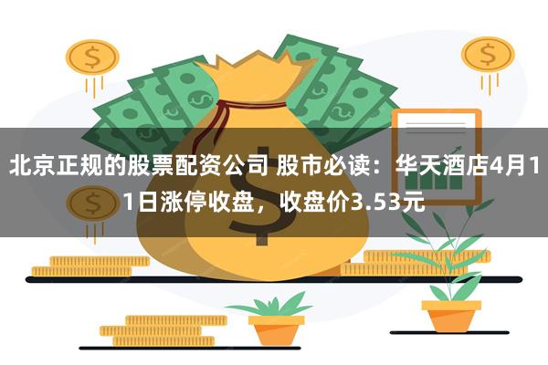 北京正规的股票配资公司 股市必读：华天酒店4月11日涨停收盘，收盘价3.53元