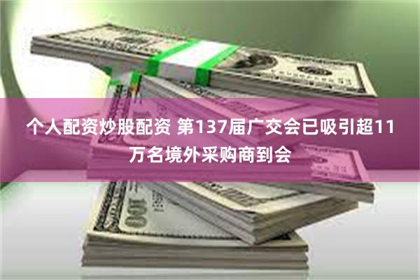个人配资炒股配资 第137届广交会已吸引超11万名境外采购商到会