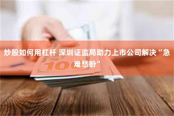 炒股如何用杠杆 深圳证监局助力上市公司解决“急难愁盼”