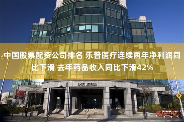 中国股票配资公司排名 乐普医疗连续两年净利润同比下滑 去年药品收入同比下滑42%