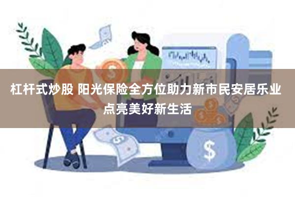 杠杆式炒股 阳光保险全方位助力新市民安居乐业 点亮美好新生活