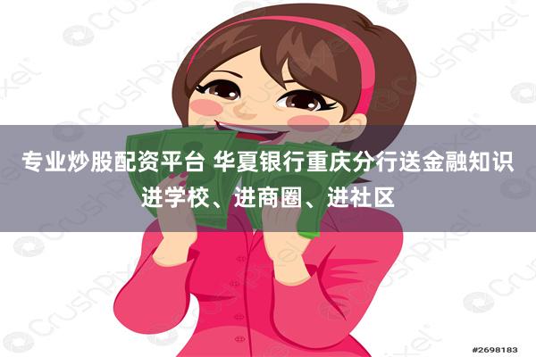 专业炒股配资平台 华夏银行重庆分行送金融知识进学校、进商圈、进社区