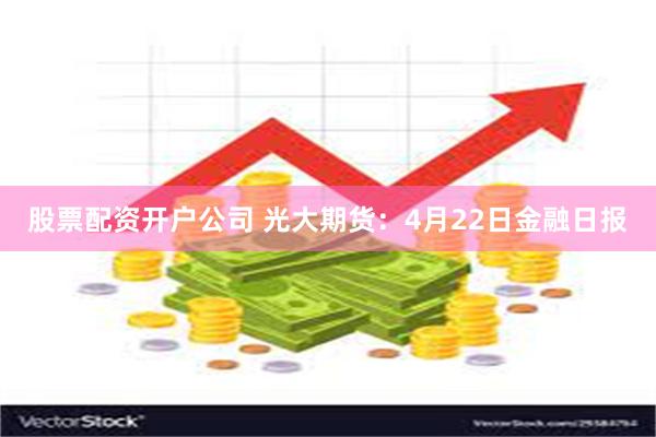 股票配资开户公司 光大期货：4月22日金融日报