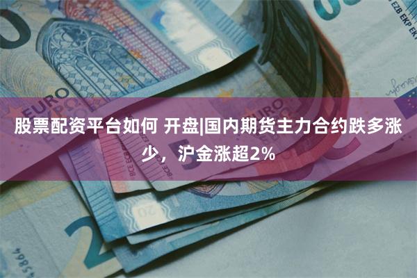 股票配资平台如何 开盘|国内期货主力合约跌多涨少，沪金涨超2%