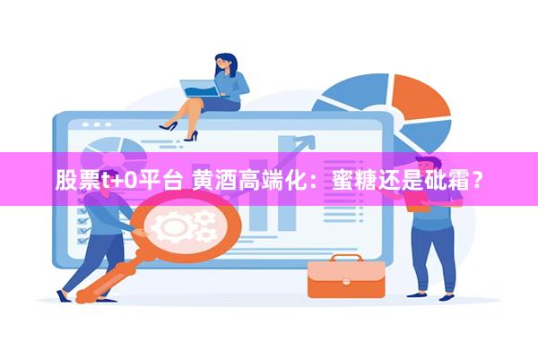 股票t+0平台 黄酒高端化：蜜糖还是砒霜？