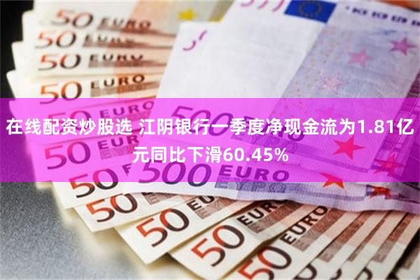 在线配资炒股选 江阴银行一季度净现金流为1.81亿元同比下滑60.45%