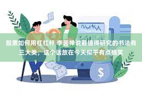 股票如何用杠杠杆 李苦禅说最值得研究的书法有三大类，这个话放在今天似乎有点搞笑