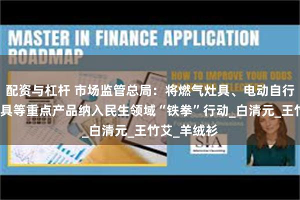 配资与杠杆 市场监管总局：将燃气灶具、电动自行车、儿童玩具等重点产品纳入民生领域“铁拳”行动_白清元_王竹艾_羊绒衫