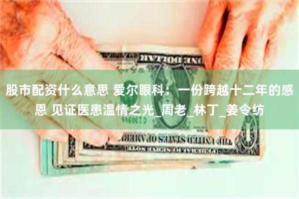 股市配资什么意思 爱尔眼科：一份跨越十二年的感恩 见证医患温情之光_周老_林丁_姜令纺