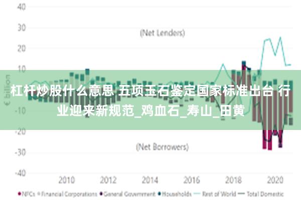 杠杆炒股什么意思 五项玉石鉴定国家标准出台 行业迎来新规范_鸡血石_寿山_田黄