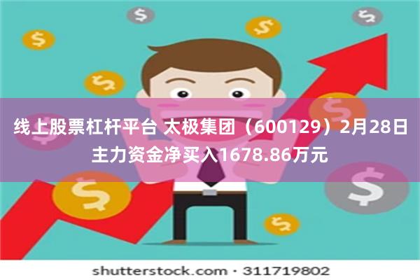 线上股票杠杆平台 太极集团（600129）2月28日主力资金净买入1678.86万元