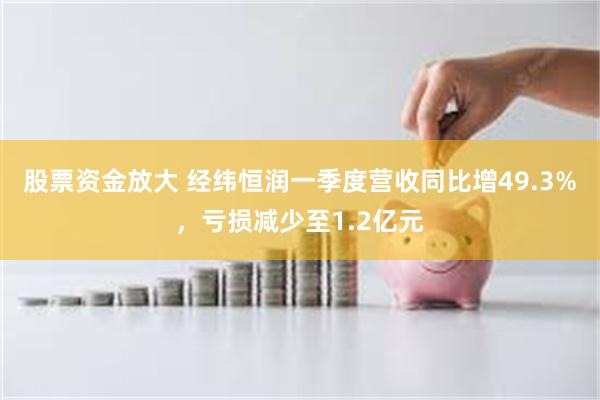 股票资金放大 经纬恒润一季度营收同比增49.3%，亏损减少至1.2亿元